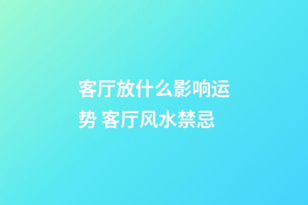 客厅放什么影响运势 客厅风水禁忌
